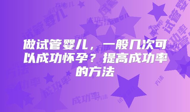 做试管婴儿，一般几次可以成功怀孕？提高成功率的方法