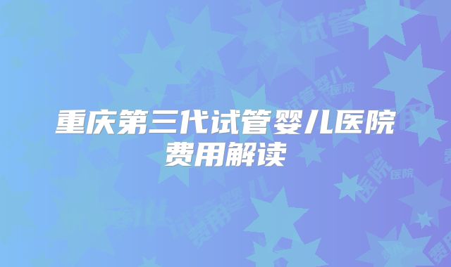 重庆第三代试管婴儿医院费用解读