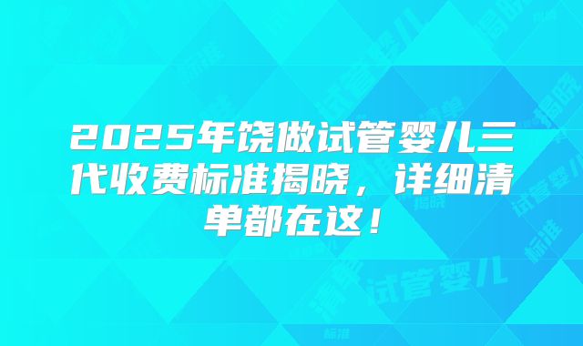 2025年饶做试管婴儿三代收费标准揭晓，详细清单都在这！