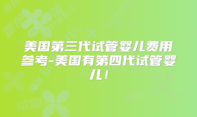 美国第三代试管婴儿费用参考-美国有第四代试管婴儿!