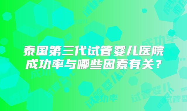 泰国第三代试管婴儿医院成功率与哪些因素有关？