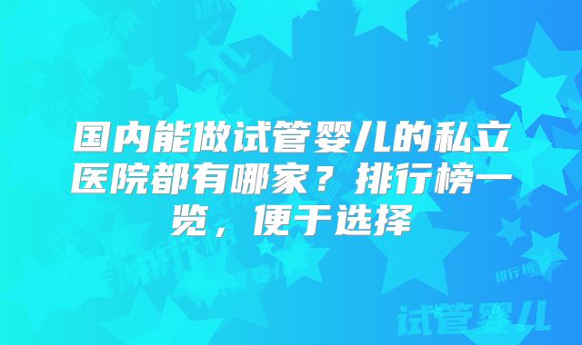 国内能做试管婴儿的私立医院都有哪家？排行榜一览，便于选择