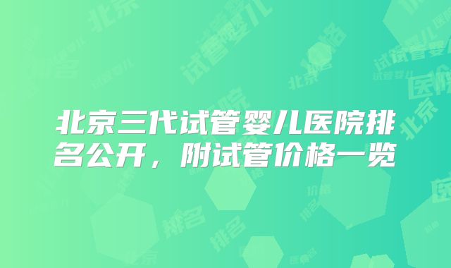 北京三代试管婴儿医院排名公开,附试管价格一览