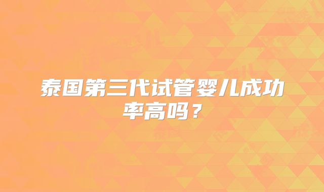 泰国第三代试管婴儿成功率高吗?
