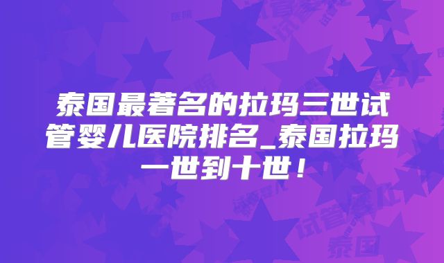 泰国最著名的拉玛三世试管婴儿医院排名_泰国拉玛一世到十世！