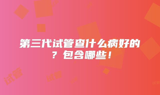 第三代试管查什么病好的？包含哪些！