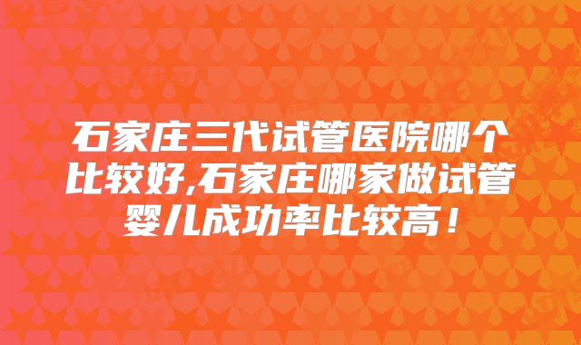 石家庄三代试管医院哪个比较好,石家庄哪家做试管婴儿成功率比较高！
