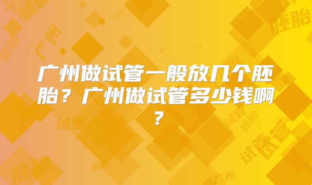 广州做试管一般放几个胚胎?广州做试管多少钱啊?