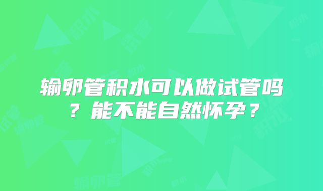 输卵管积水可以做试管吗？能不能自然怀孕？