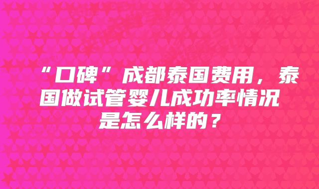“口碑”成都泰国费用，泰国做试管婴儿成功率情况是怎么样的？