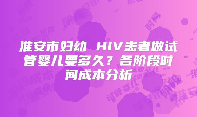 淮安市妇幼 HIV患者做试管婴儿要多久？各阶段时间成本分析