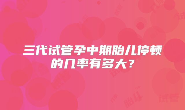 三代试管孕中期胎儿停顿的几率有多大？