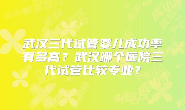 武汉三代试管婴儿成功率有多高？武汉哪个医院三代试管比较专业？