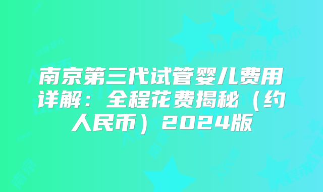 南京第三代试管婴儿费用详解：全程花费揭秘（约人民币）2024版