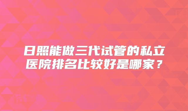 日照能做三代试管的私立医院排名比较好是哪家？