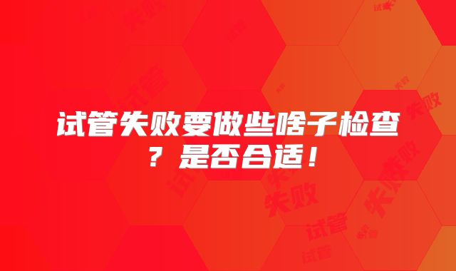 试管失败要做些啥子检查？是否合适！