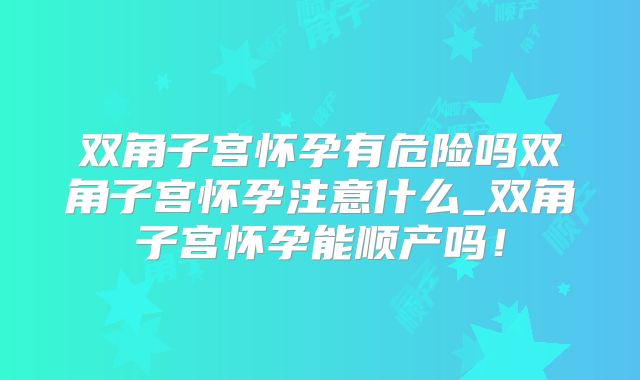 双角子宫怀孕有危险吗双角子宫怀孕注意什么_双角子宫怀孕能顺产吗！