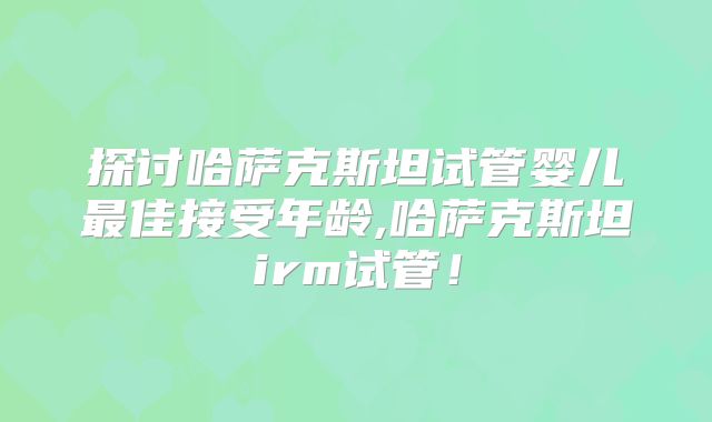 探讨哈萨克斯坦试管婴儿最佳接受年龄,哈萨克斯坦irm试管！