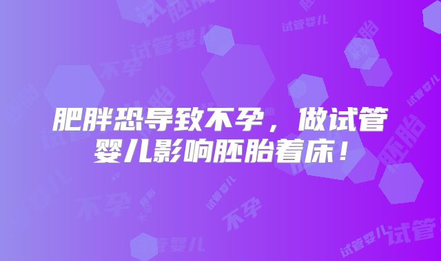 肥胖恐导致不孕，做试管婴儿影响胚胎着床！