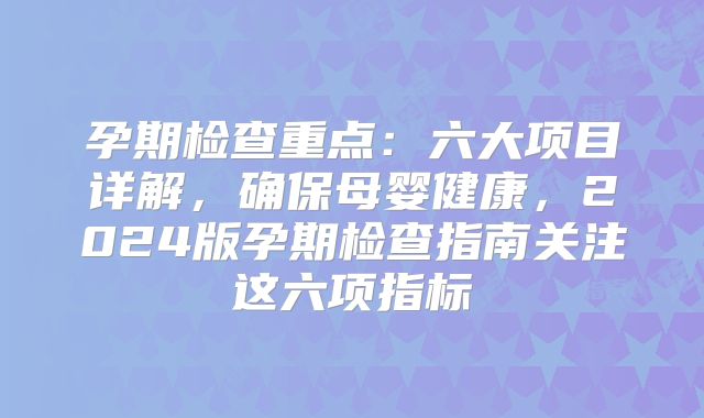 孕期检查重点：六大项目详解，确保母婴健康，2024版孕期检查指南关注这六项指标