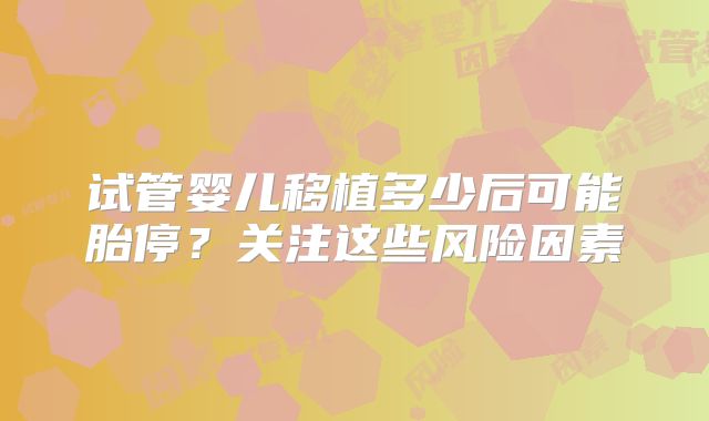 试管婴儿移植多少后可能胎停？关注这些风险因素