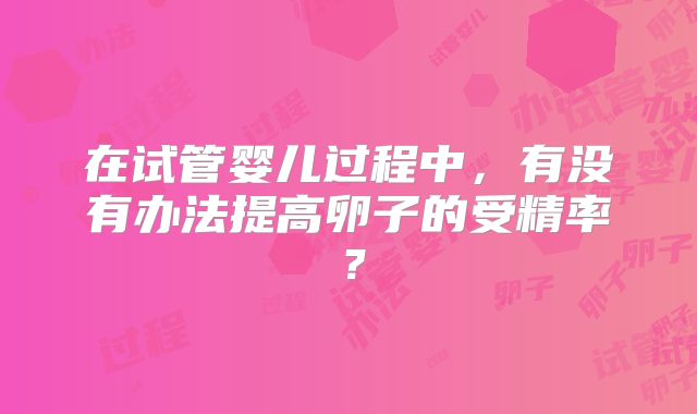 在试管婴儿过程中，有没有办法提高卵子的受精率？