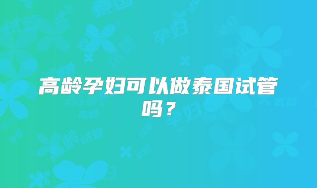 高龄孕妇可以做泰国试管吗？