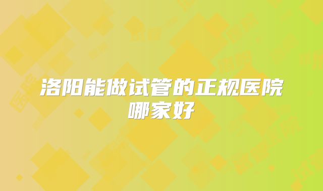洛阳能做试管的正规医院哪家好