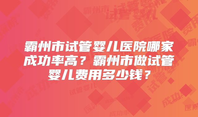 霸州市试管婴儿医院哪家成功率高?霸州市做试管婴儿费用多少钱?