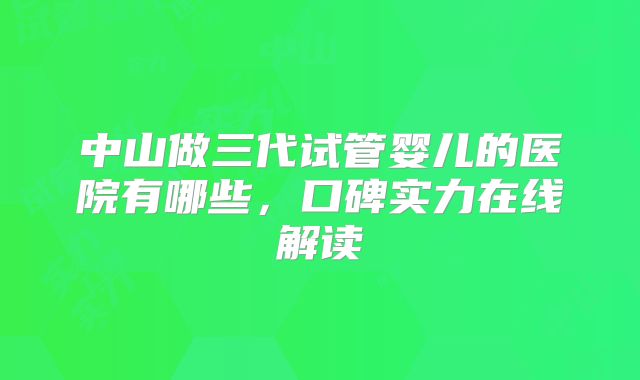 中山做三代试管婴儿的医院有哪些,口碑实力在线解读