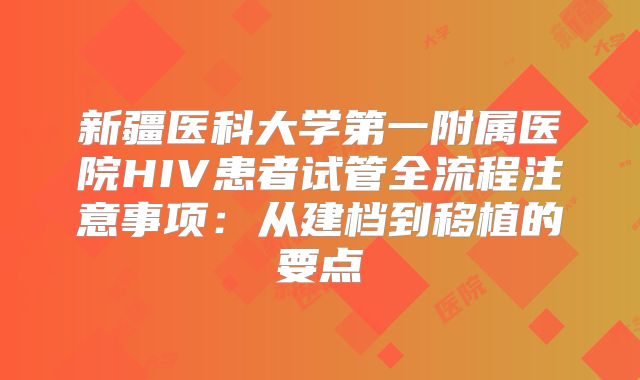 新疆医科大学第一附属医院HIV患者试管全流程注意事项:从建档到移植的要点