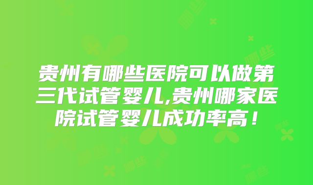 贵州有哪些医院可以做第三代试管婴儿,贵州哪家医院试管婴儿成功率高！