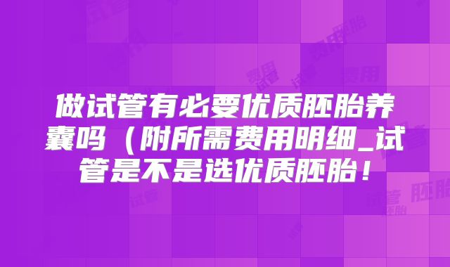 做试管有必要优质胚胎养囊吗(附所需费用明细_试管是不是选优质胚胎!