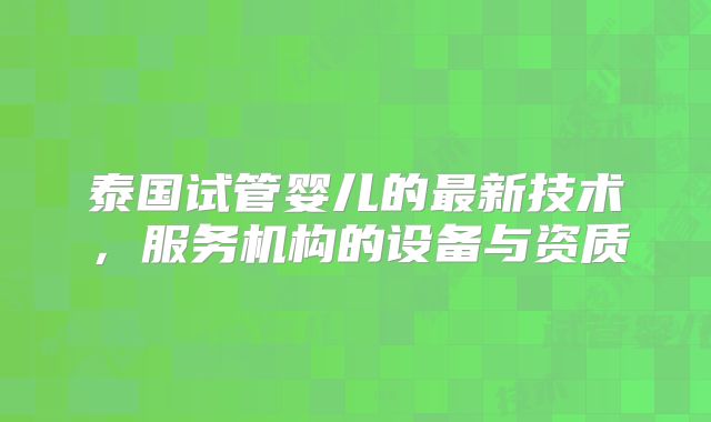 泰国试管婴儿的最新技术，服务机构的设备与资质