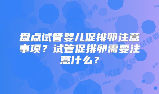 盘点试管婴儿促排卵注意事项?试管促排卵需要注意什么?