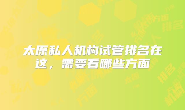 太原私人机构试管排名在这，需要看哪些方面