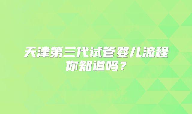 天津第三代试管婴儿流程你知道吗?
