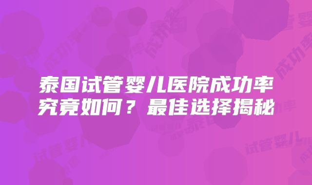 泰国试管婴儿医院成功率究竟如何?最佳选择揭秘