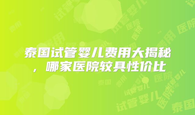 泰国试管婴儿费用大揭秘，哪家医院较具性价比