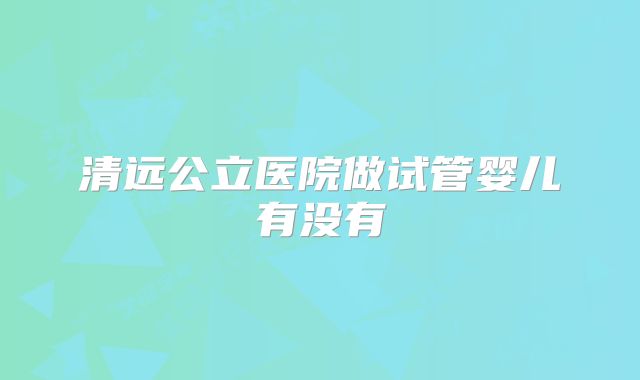 清远公立医院做试管婴儿有没有