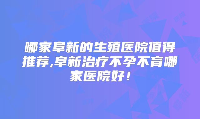 哪家阜新的生殖医院值得推荐,阜新治疗不孕不育哪家医院好！