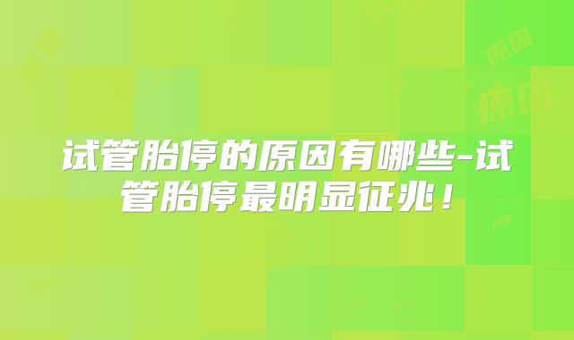 试管胎停的原因有哪些-试管胎停最明显征兆!