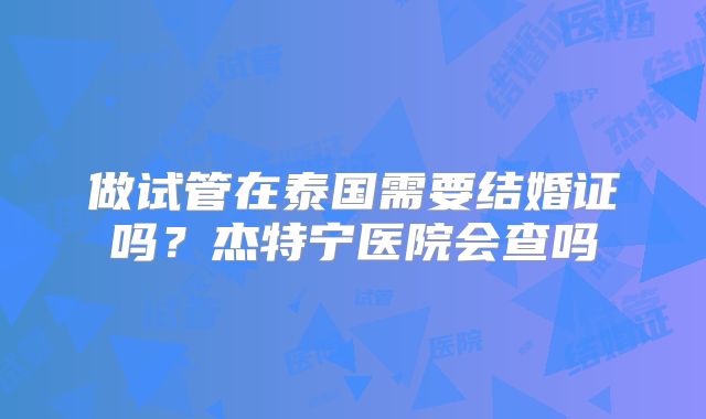 做试管在泰国需要结婚证吗？杰特宁医院会查吗