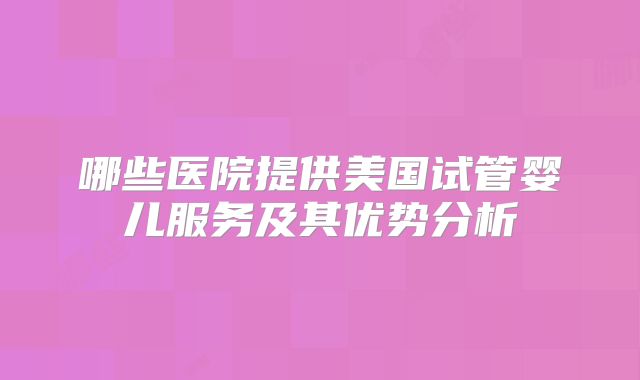 哪些医院提供美国试管婴儿服务及其优势分析