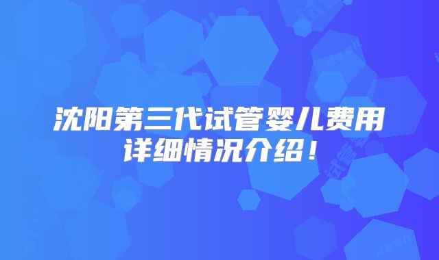 沈阳第三代试管婴儿费用详细情况介绍!