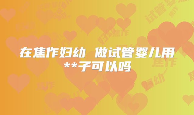 在焦作妇幼 做试管婴儿用**子可以吗