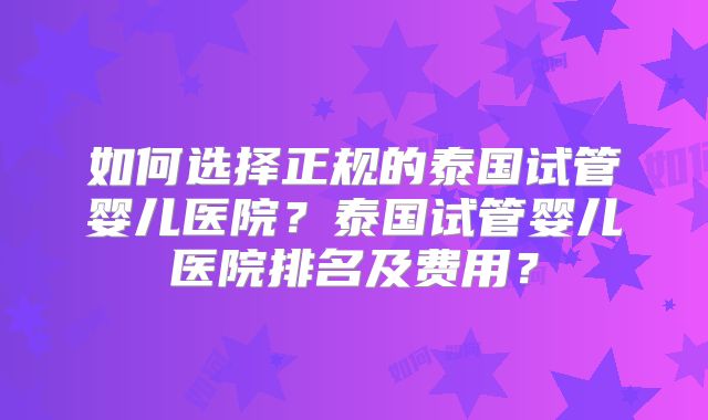 如何选择正规的泰国试管婴儿医院？泰国试管婴儿医院排名及费用？