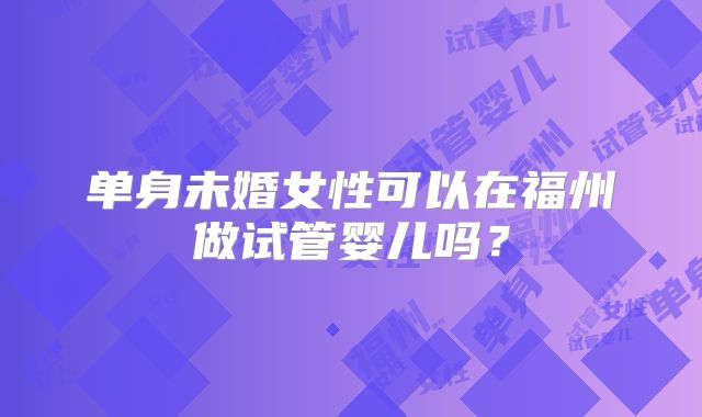 单身未婚女性可以在福州做试管婴儿吗？