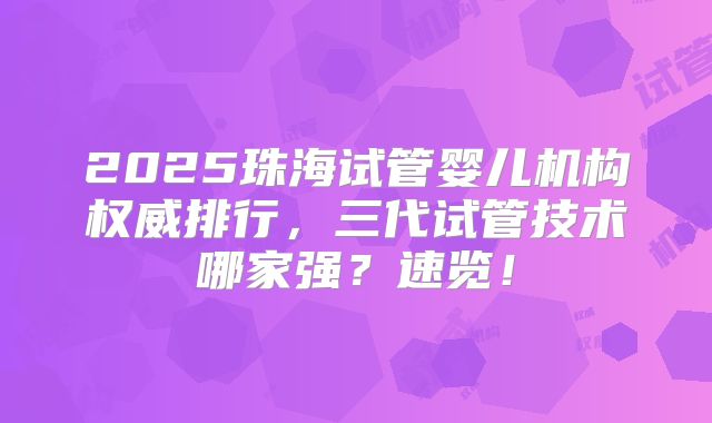 2025珠海试管婴儿机构权威排行,三代试管技术哪家强?速览!