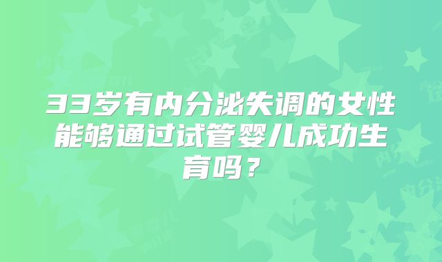 33岁有内分泌失调的女性能够通过试管婴儿成功生育吗？